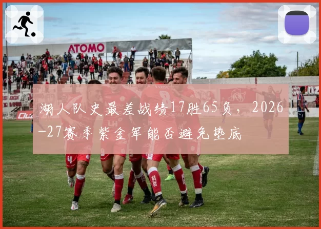 湖人队史最差战绩17胜65负，2026-27赛季紫金军能否避免垫底