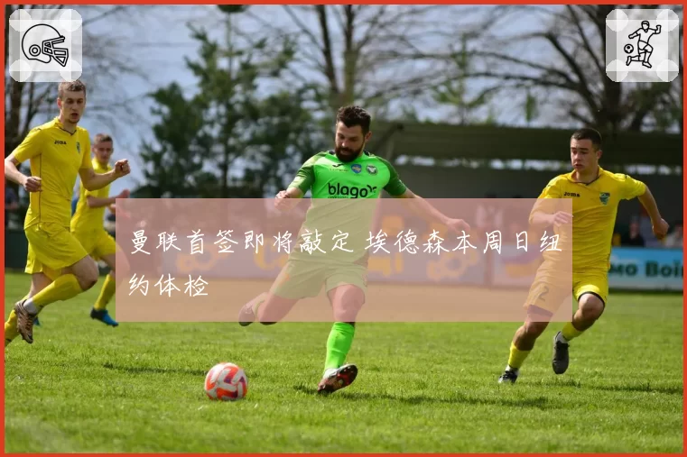 曼联首签即将敲定 埃德森本周日纽约体检