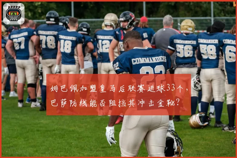 姆巴佩加盟皇马后联赛进球33个，巴萨防线能否阻挡其冲击金靴？