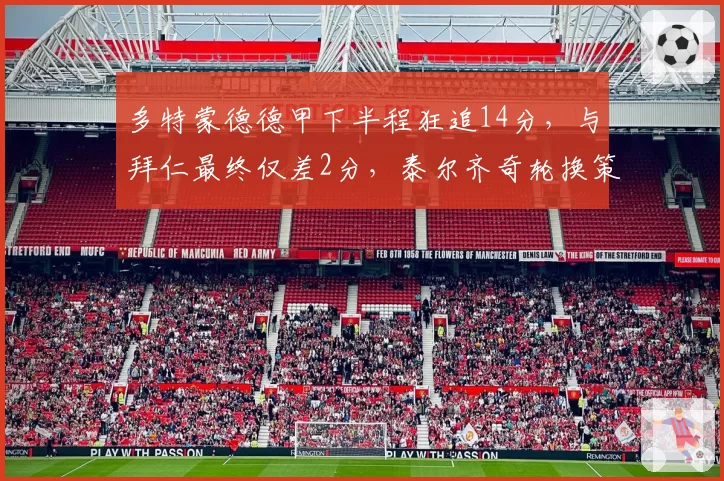 多特蒙德德甲下半程狂追14分，与拜仁最终仅差2分，泰尔齐奇轮换策略远超图赫尔