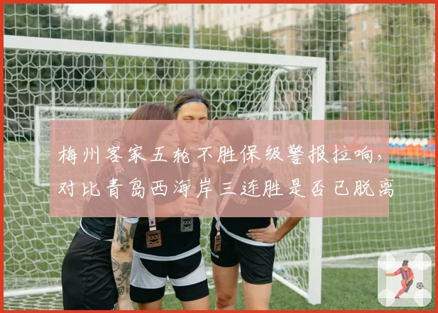 梅州客家五轮不胜保级警报拉响,对比青岛西海岸三连胜是否已脱离降级区?
