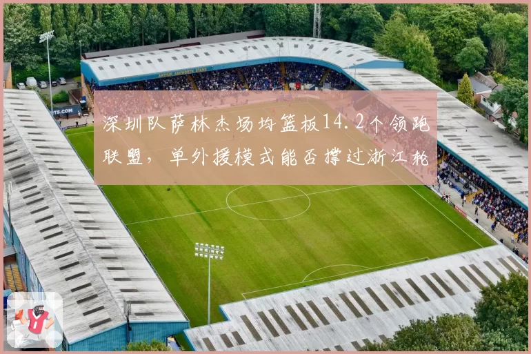 深圳队萨林杰场均篮板14.2个领跑联盟，单外援模式能否撑过浙江轮换？