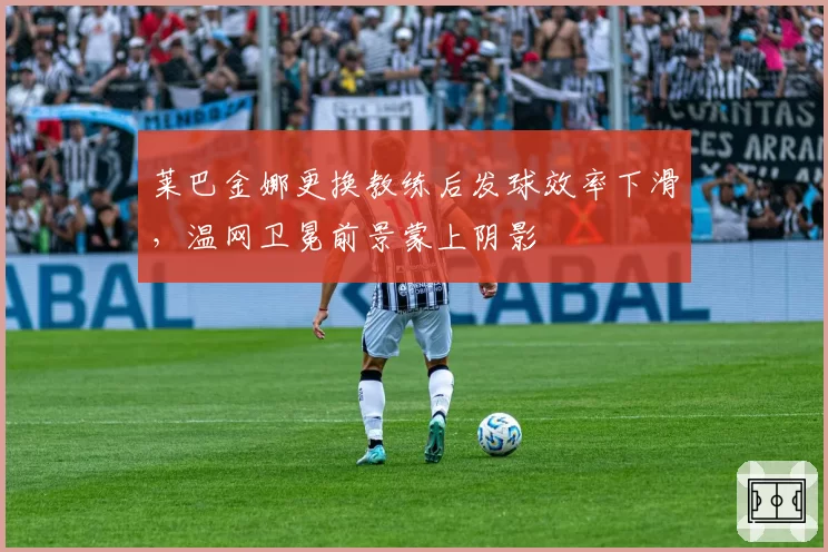 莱巴金娜更换教练后发球效率下滑，温网卫冕前景蒙上阴影