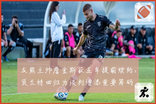 灰熊主帅詹金斯获五年提前续约,莫兰特回归为谈判增添重要筹码