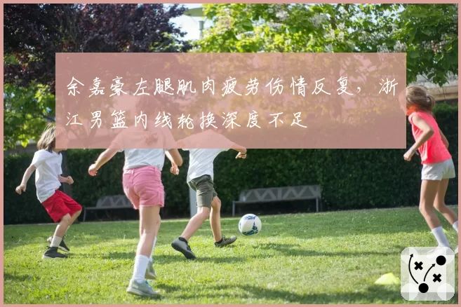 余嘉豪左腿肌肉疲劳伤情反复,浙江男篮内线轮换深度不足