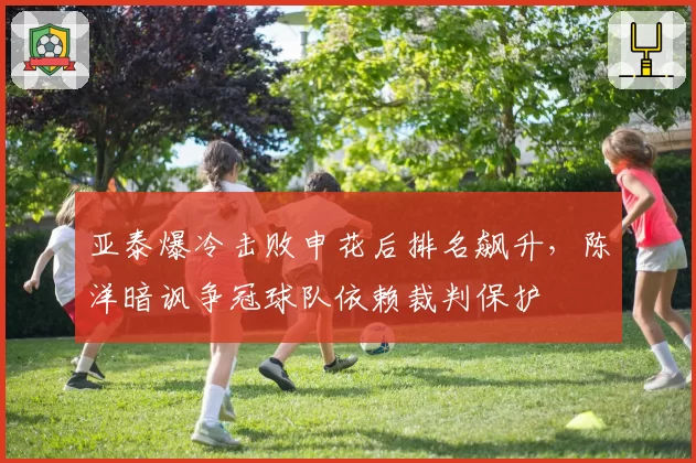 亚泰爆冷击败申花后排名飙升，陈洋暗讽争冠球队依赖裁判保护