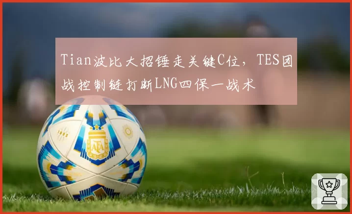 Tian波比大招锤走关键C位，TES团战控制链打断LNG四保一战术