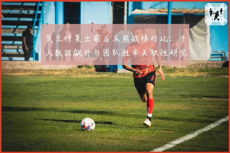 莫兰特复出前后灰熊战绩对比：个人数据飙升与团队胜率关联性研究
