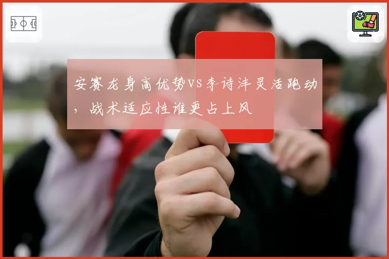 安赛龙身高优势vs李诗沣灵活跑动，战术适应性谁更占上风