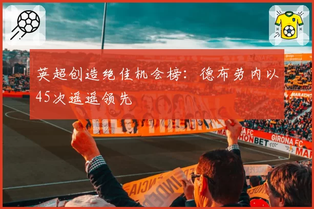 英超创造绝佳机会榜:德布劳内以45次遥遥领先