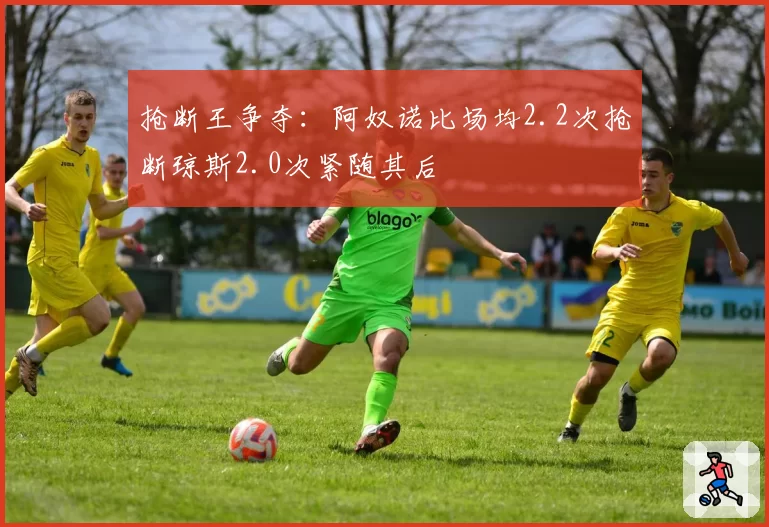 抢断王争夺：阿奴诺比场均2.2次抢断琼斯2.0次紧随其后
